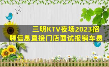 三明KTV夜场2023招聘信息直接门店面试报销车费