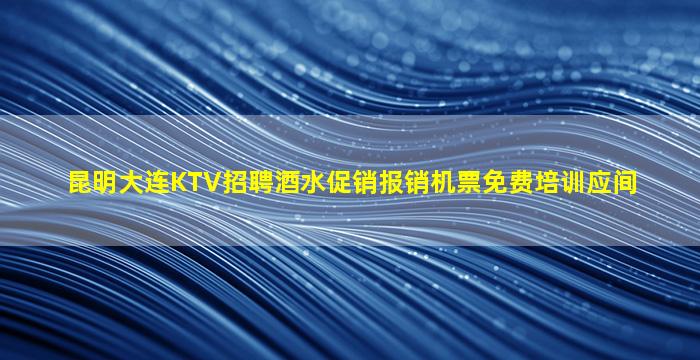 昆明大连KTV招聘酒水促销报销机票免费培训应间