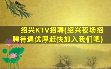 绍兴KTV招聘(绍兴夜场招聘待遇优厚赶快加入我们吧)