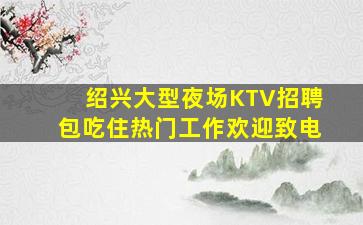 绍兴大型夜场KTV招聘包吃住热门工作欢迎致电