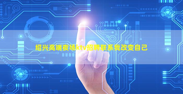 绍兴高端夜场ktv招聘联系我改变自己